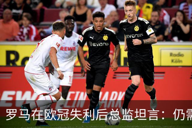 罗马在欧冠失利后总监坦言：仍需进一步提升
