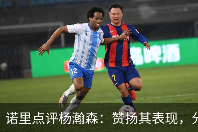 诺里点评杨瀚森：赞扬其表现，分析防守短板与战术价值